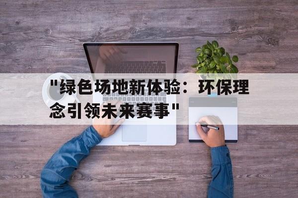 九游娱乐(jiuyou)官网-&quot;绿色场地新体验：环保理念引领未来赛事&quot;的简单介绍